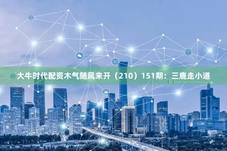 大牛时代配资木气随风来开（210）　　151期：三鹿走小道