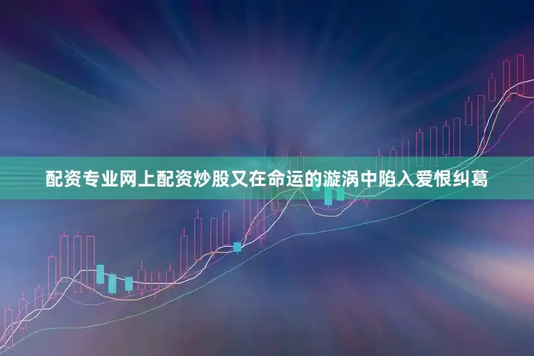 配资专业网上配资炒股又在命运的漩涡中陷入爱恨纠葛