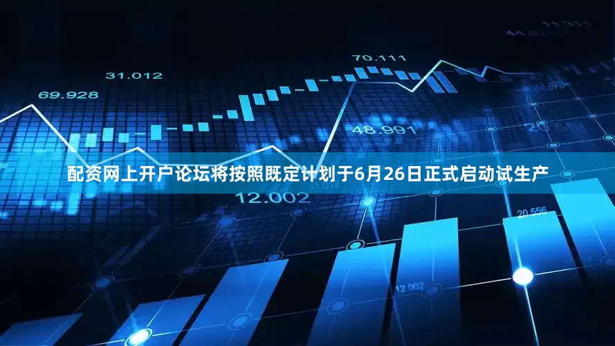 配资网上开户论坛将按照既定计划于6月26日正式启动试生产