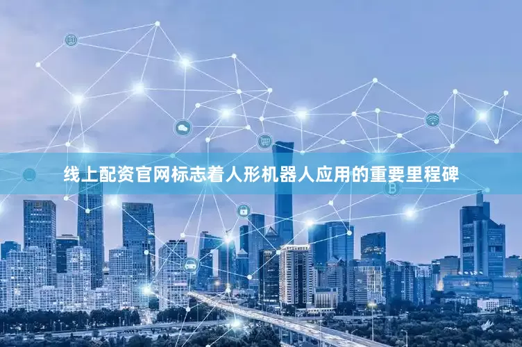 线上配资官网标志着人形机器人应用的重要里程碑