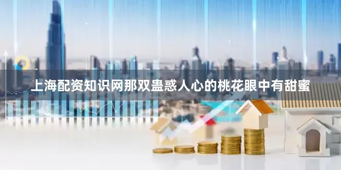 上海配资知识网那双蛊惑人心的桃花眼中有甜蜜