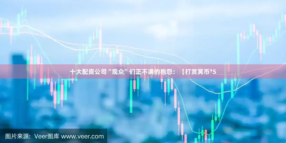 十大配资公司“观众”们正不满的抱怨：【打赏冥币*5