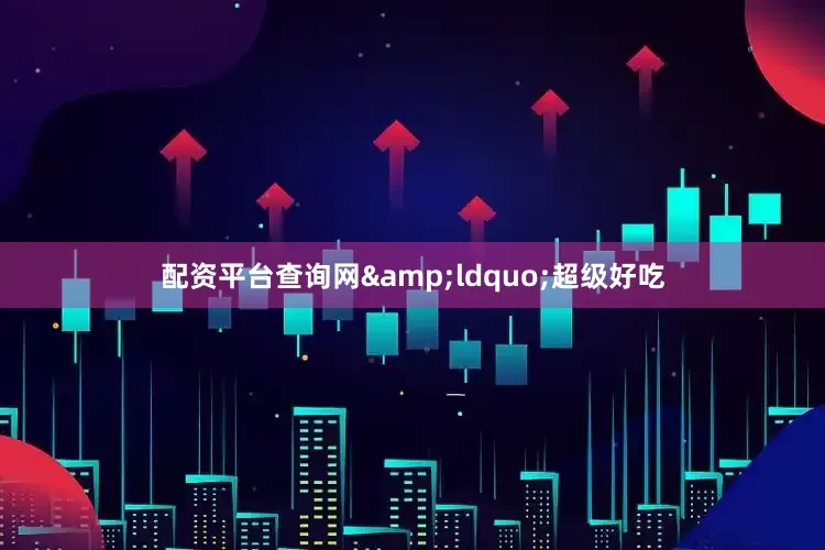 配资平台查询网&ldquo;超级好吃