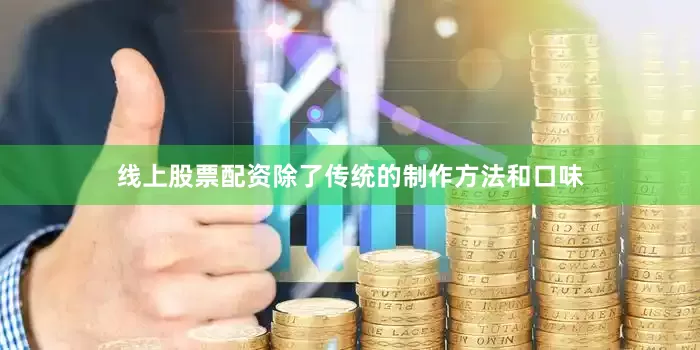 线上股票配资除了传统的制作方法和口味