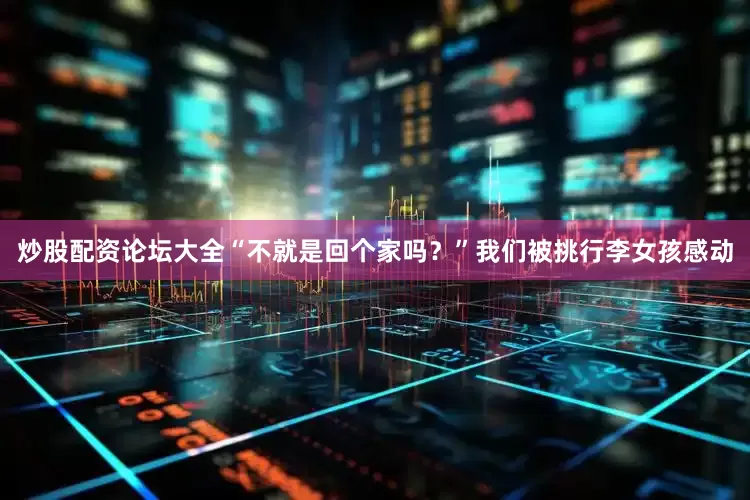 炒股配资论坛大全“不就是回个家吗？”我们被挑行李女孩感动