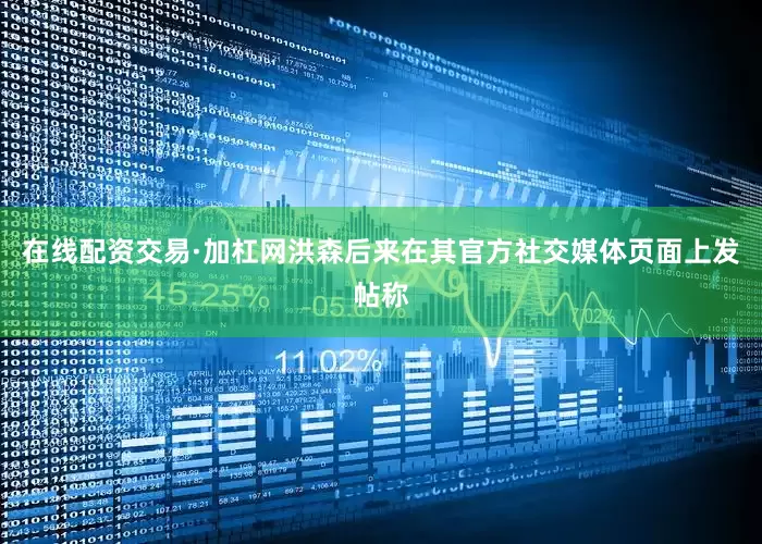 在线配资交易·加杠网　　洪森后来在其官方社交媒体页面上发帖称