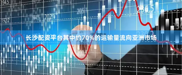 长沙配资平台其中约70%的运输量流向亚洲市场