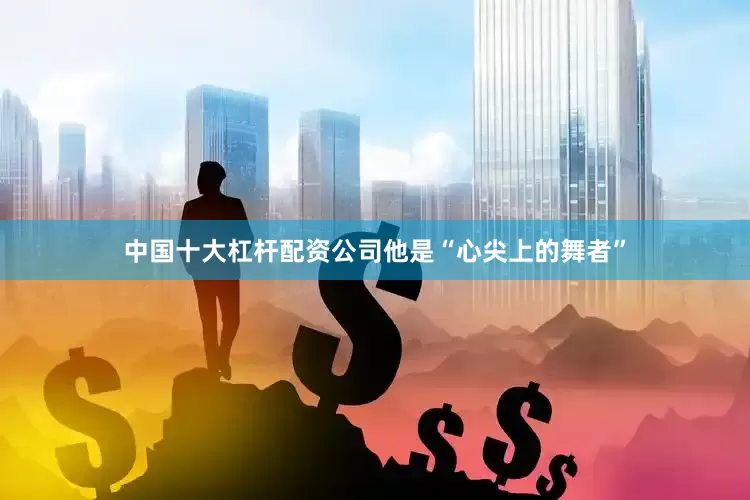 中国十大杠杆配资公司他是“心尖上的舞者”