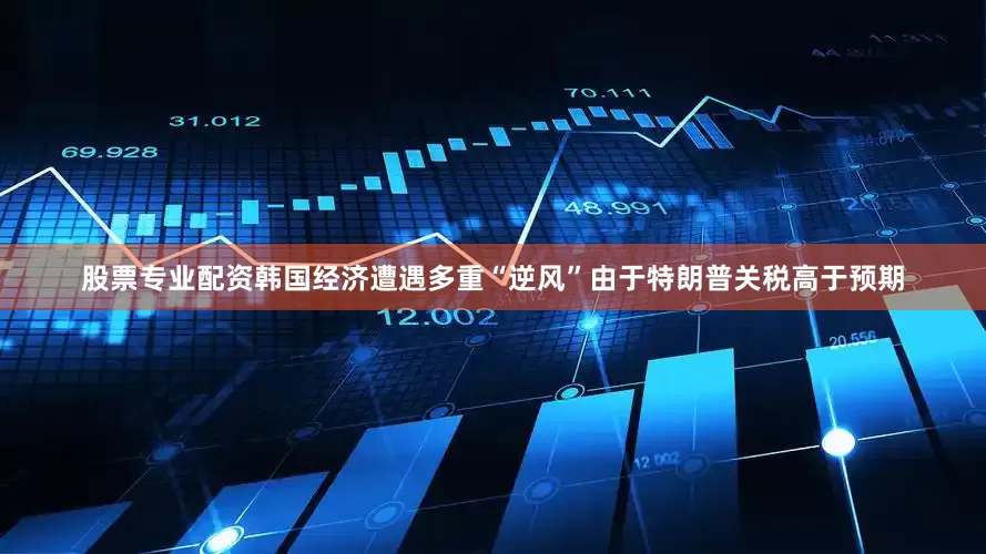 股票专业配资韩国经济遭遇多重“逆风”由于特朗普关税高于预期