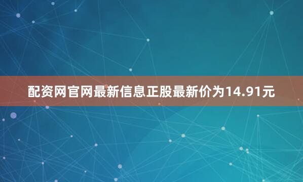 配资网官网最新信息正股最新价为14.91元