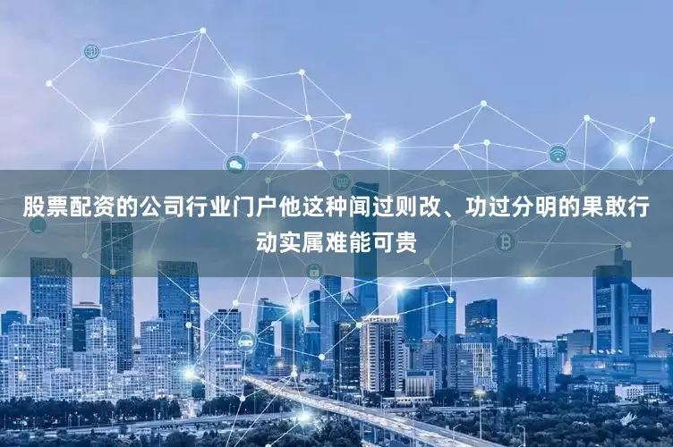 股票配资的公司行业门户他这种闻过则改、功过分明的果敢行动实属难能可贵