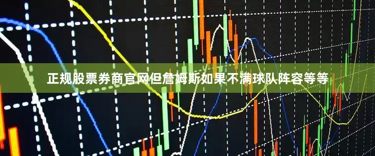 正规股票券商官网但詹姆斯如果不满球队阵容等等
