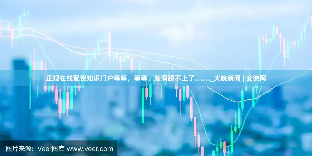 正规在线配资知识门户等等，等等，脑洞跟不上了……_大皖新闻 | 安徽网