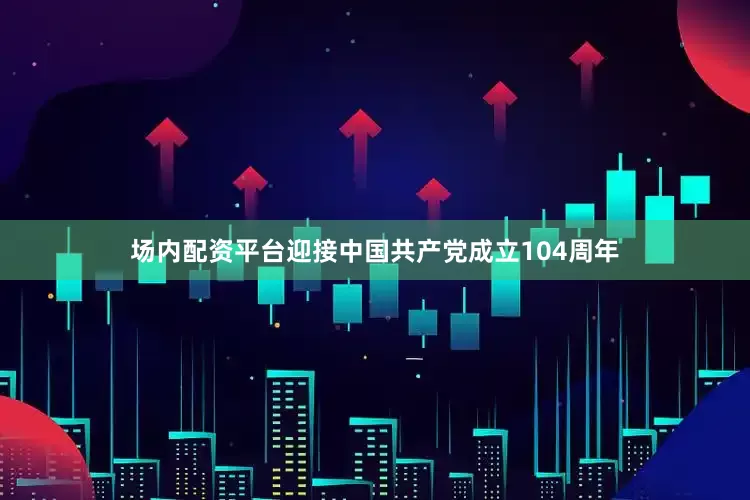 场内配资平台迎接中国共产党成立104周年