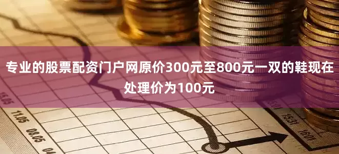 专业的股票配资门户网原价300元至800元一双的鞋现在处理价为100元