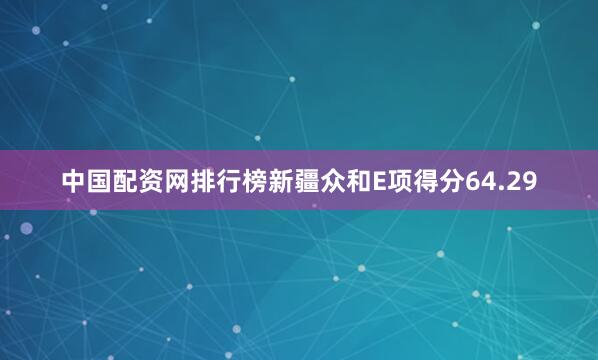 中国配资网排行榜新疆众和E项得分64.29