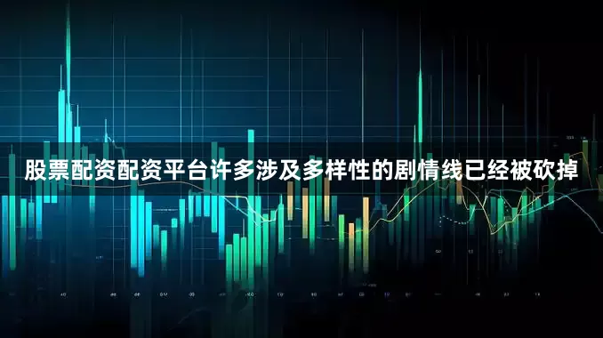 股票配资配资平台许多涉及多样性的剧情线已经被砍掉