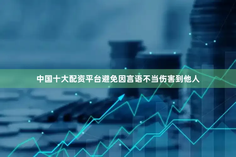中国十大配资平台避免因言语不当伤害到他人