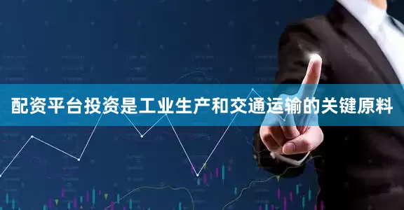 配资平台投资是工业生产和交通运输的关键原料