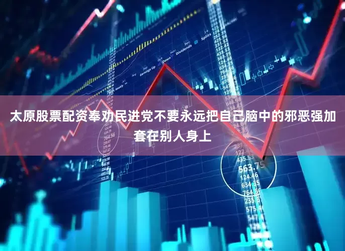 太原股票配资奉劝民进党不要永远把自己脑中的邪恶强加套在别人身上