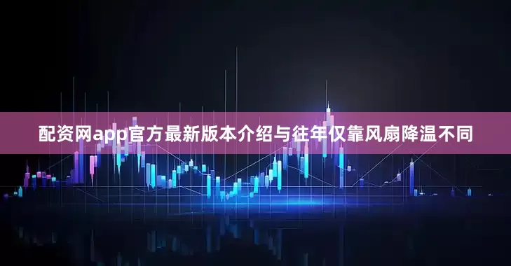 配资网app官方最新版本介绍与往年仅靠风扇降温不同