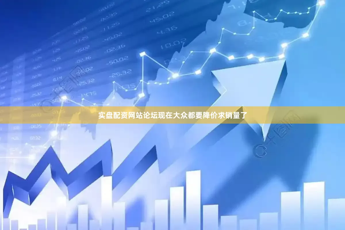 实盘配资网站论坛现在大众都要降价求销量了