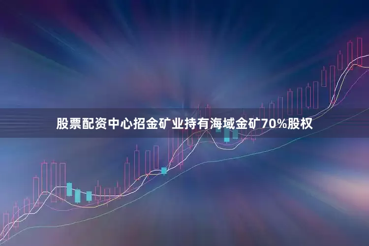 股票配资中心招金矿业持有海域金矿70%股权