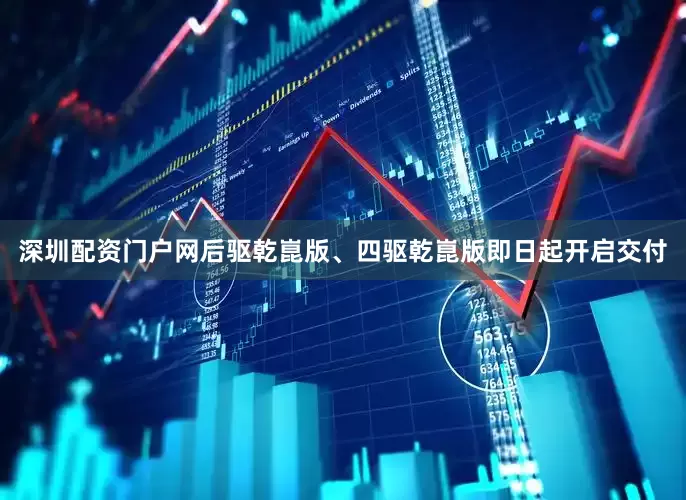 深圳配资门户网后驱乾崑版、四驱乾崑版即日起开启交付