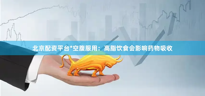 北京配资平台*空腹服用：高脂饮食会影响药物吸收