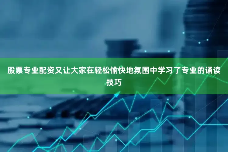 股票专业配资又让大家在轻松愉快地氛围中学习了专业的诵读技巧