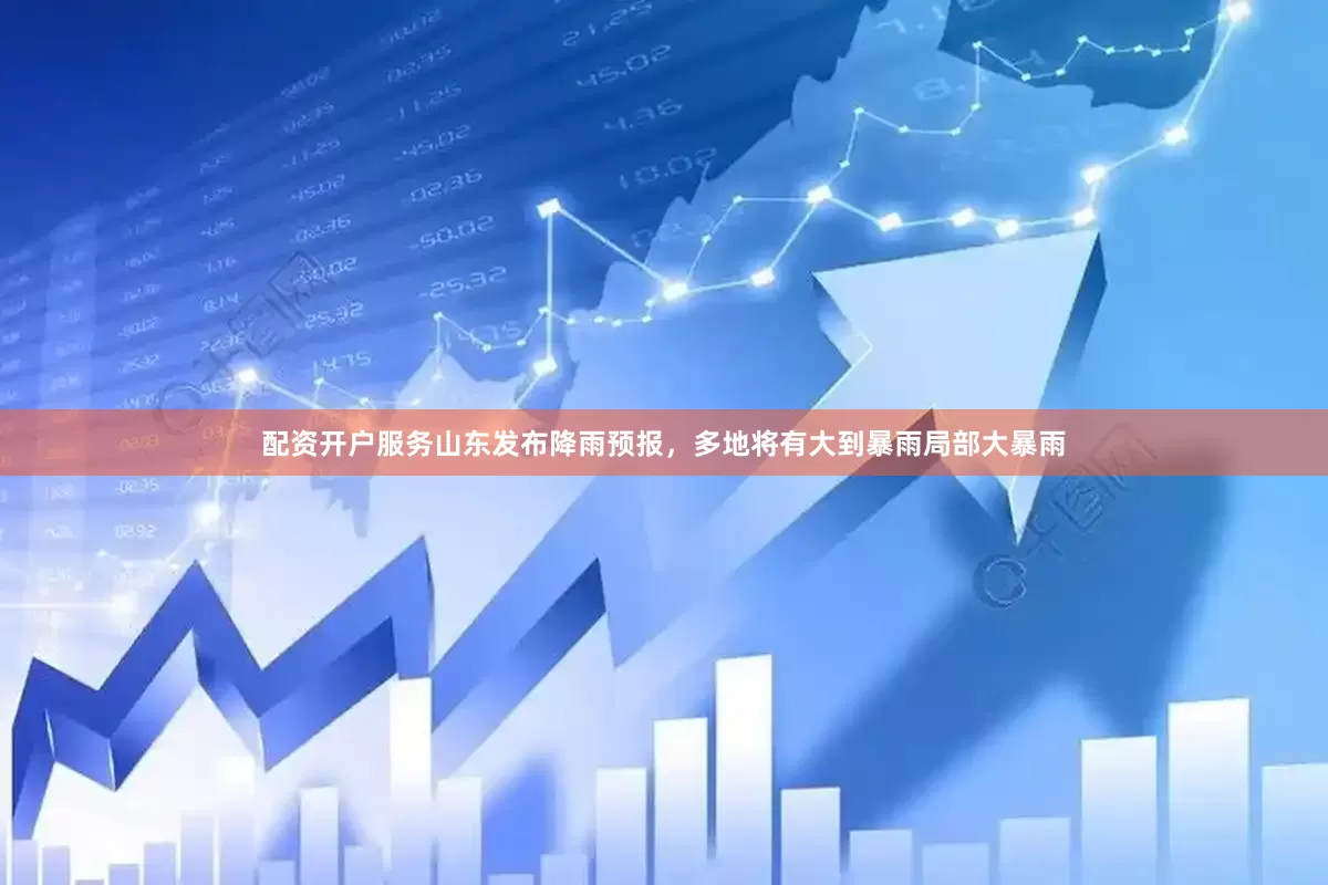 配资开户服务山东发布降雨预报，多地将有大到暴雨局部大暴雨