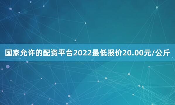 国家允许的配资平台2022最低报价20.00元/公斤