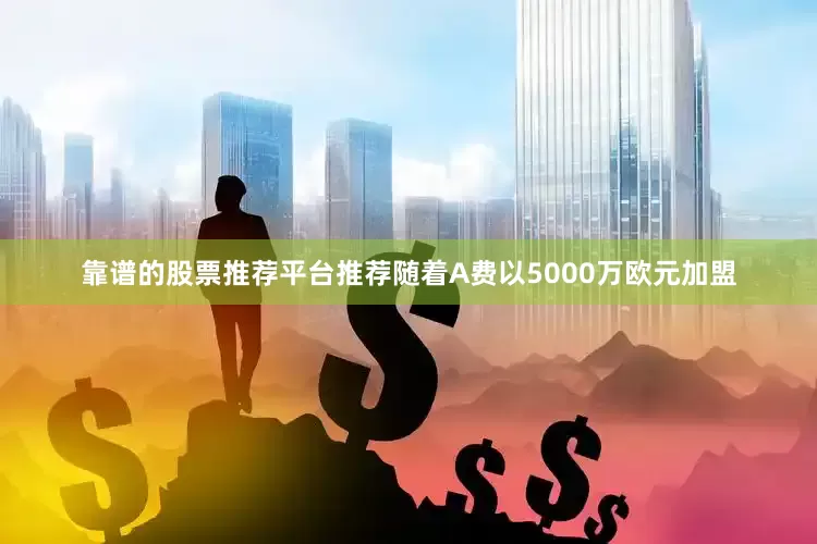 靠谱的股票推荐平台推荐　　随着A费以5000万欧元加盟