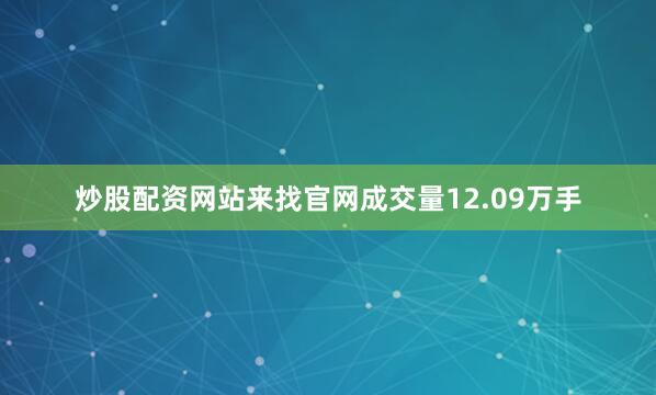 炒股配资网站来找官网成交量12.09万手