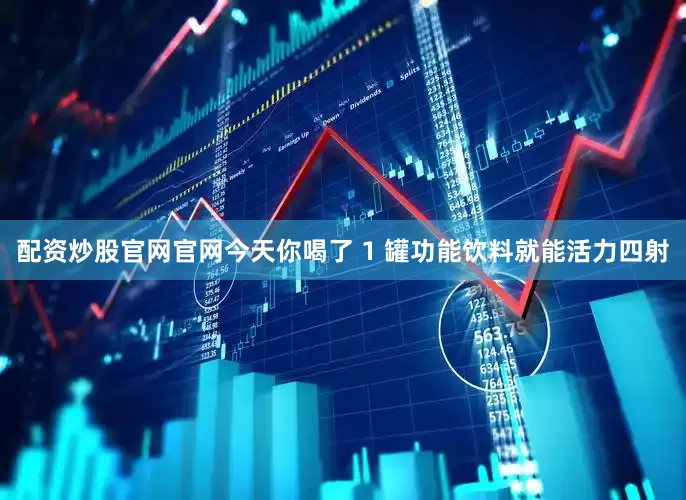 配资炒股官网官网今天你喝了 1 罐功能饮料就能活力四射