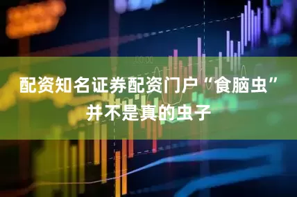 配资知名证券配资门户“食脑虫”并不是真的虫子