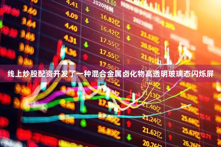 线上炒股配资开发了一种混合金属卤化物高透明玻璃态闪烁屏