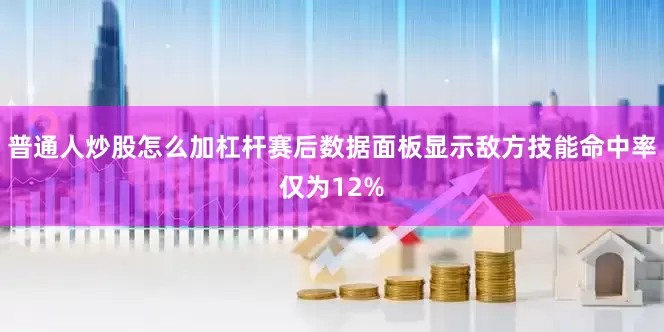 普通人炒股怎么加杠杆赛后数据面板显示敌方技能命中率仅为12%