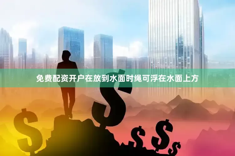 免费配资开户在放到水面时绳可浮在水面上方