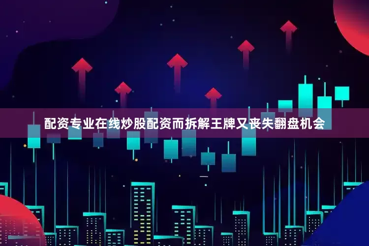 配资专业在线炒股配资而拆解王牌又丧失翻盘机会