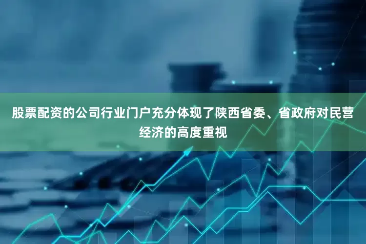 股票配资的公司行业门户充分体现了陕西省委、省政府对民营经济的高度重视