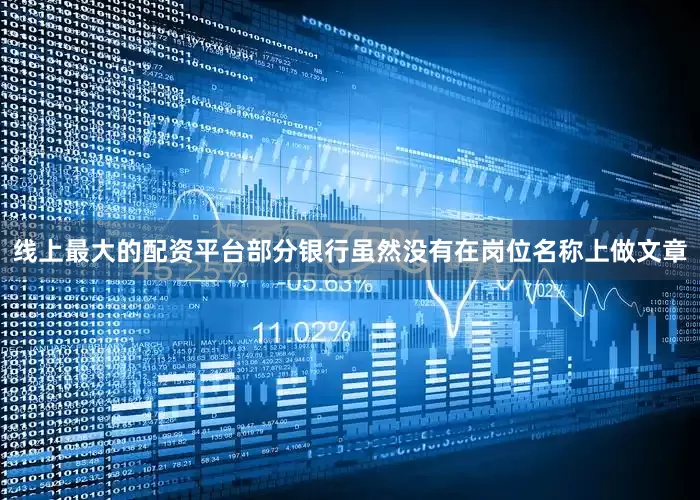 线上最大的配资平台部分银行虽然没有在岗位名称上做文章