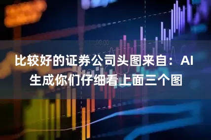比较好的证券公司头图来自：AI 生成你们仔细看上面三个图