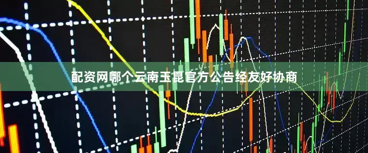 配资网哪个云南玉昆官方公告经友好协商