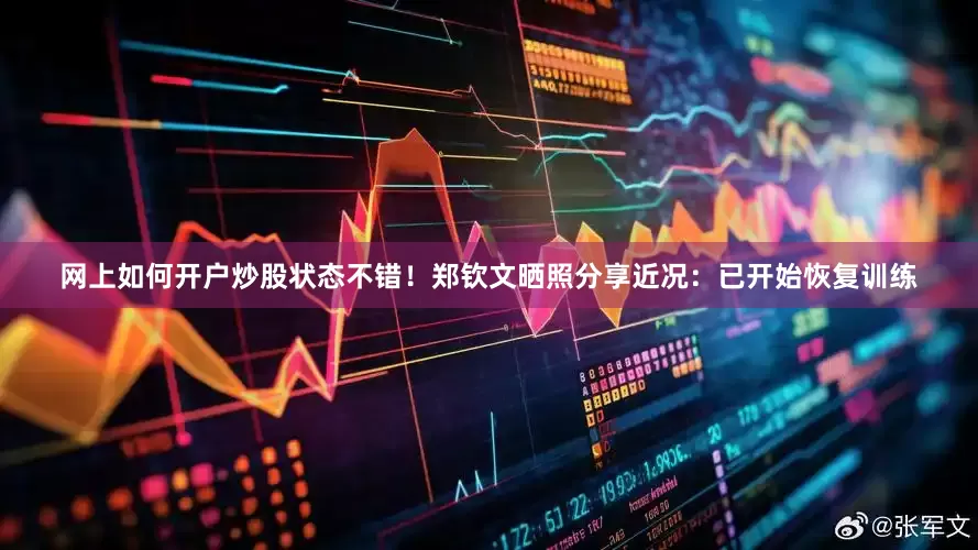 网上如何开户炒股状态不错！郑钦文晒照分享近况：已开始恢复训练