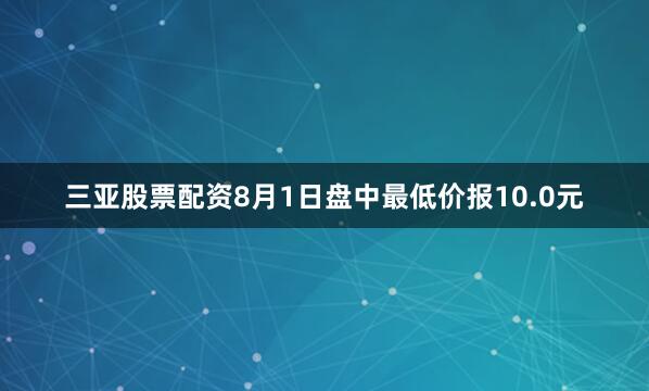 三亚股票配资8月1日盘中最低价报10.0元
