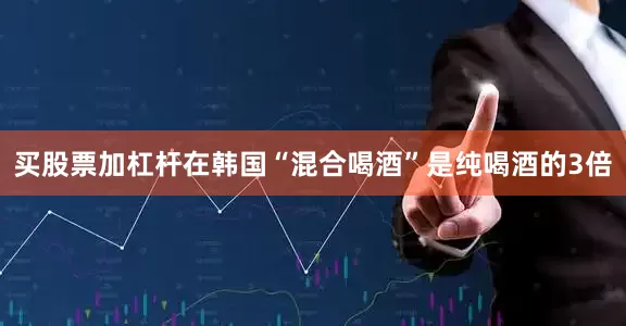 买股票加杠杆在韩国“混合喝酒”是纯喝酒的3倍