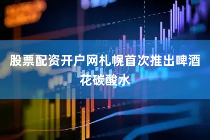 股票配资开户网札幌首次推出啤酒花碳酸水