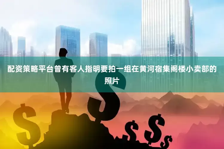 配资策略平台曾有客人指明要拍一组在黄河宿集阁楼小卖部的照片