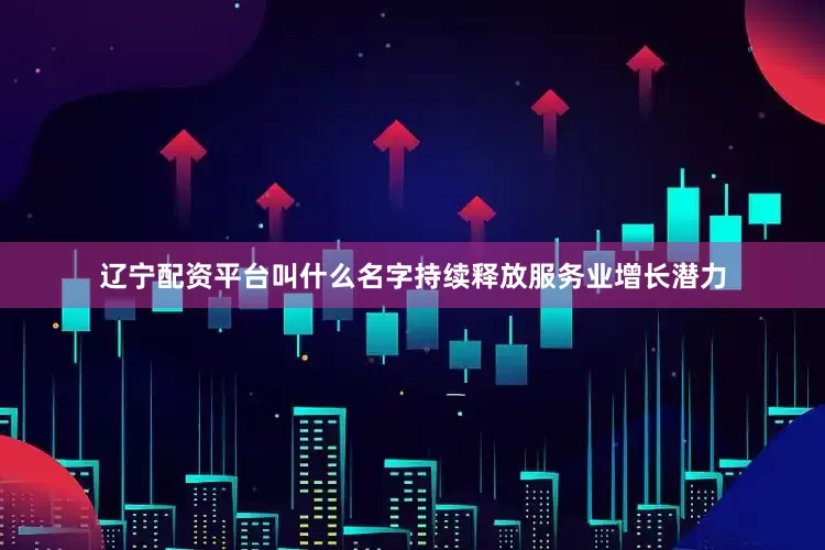 辽宁配资平台叫什么名字持续释放服务业增长潜力